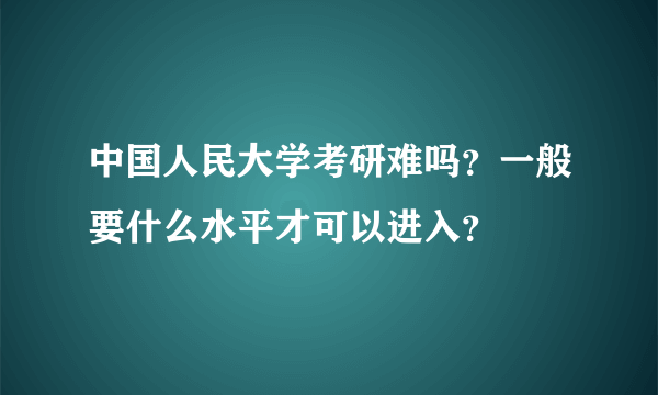 中国人民大学考研难吗？一般要什么水平才可以进入？