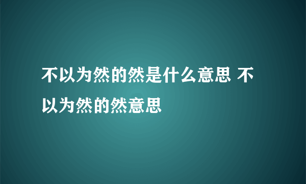 不以为然的然是什么意思 不以为然的然意思