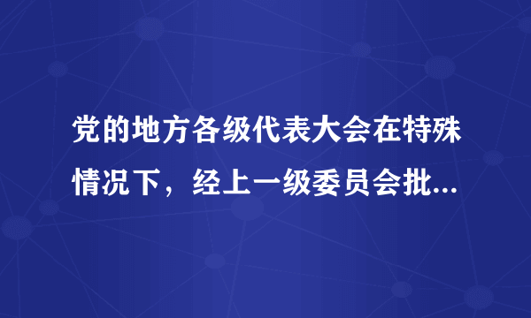 党的地方各级代表大会在特殊情况下，经上一级委员会批准，可以（）。