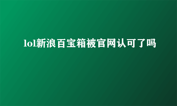 lol新浪百宝箱被官网认可了吗