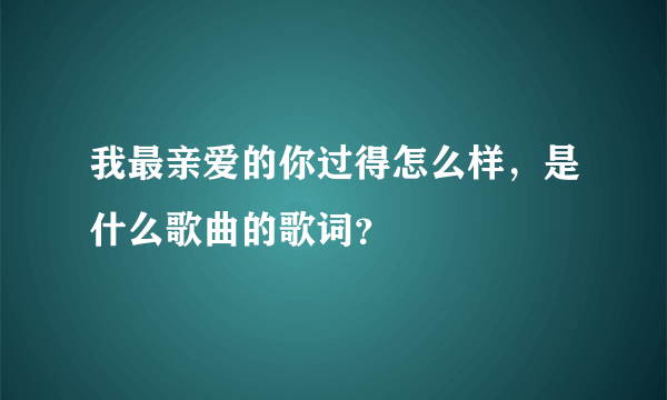 我最亲爱的你过得怎么样，是什么歌曲的歌词？