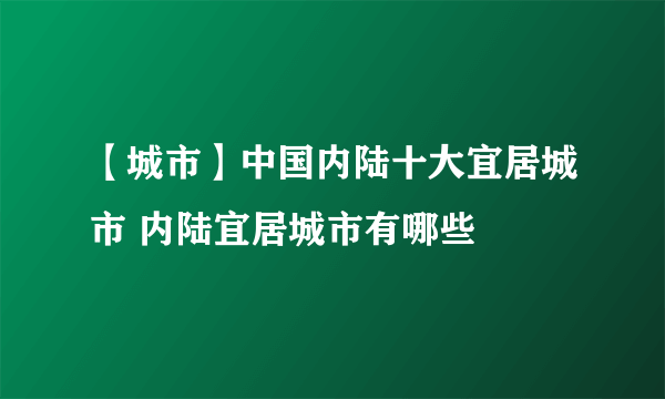【城市】中国内陆十大宜居城市 内陆宜居城市有哪些