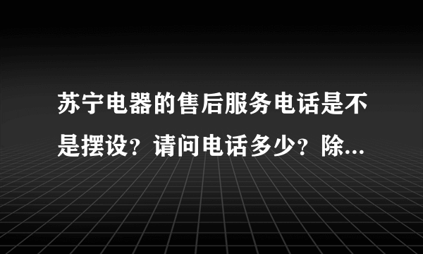 苏宁电器的售后服务电话是不是摆设？请问电话多少？除了写下来的电话还有其他的没？谢谢