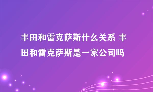 丰田和雷克萨斯什么关系 丰田和雷克萨斯是一家公司吗