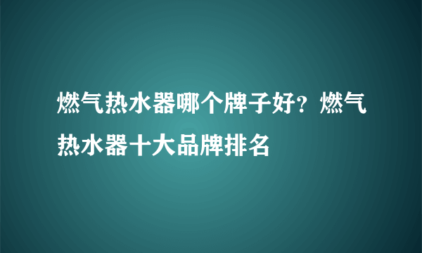 燃气热水器哪个牌子好？燃气热水器十大品牌排名