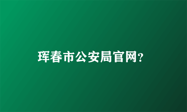 珲春市公安局官网？
