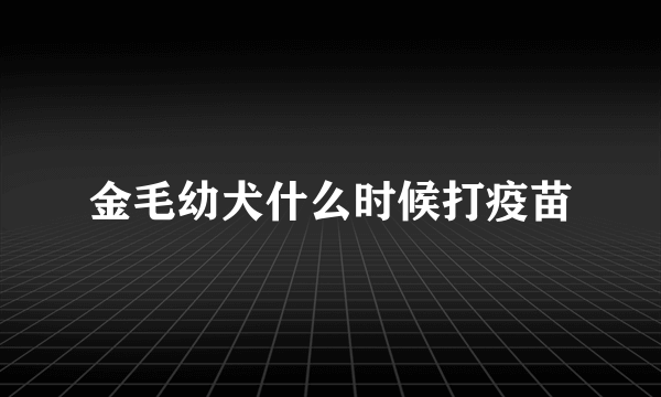金毛幼犬什么时候打疫苗