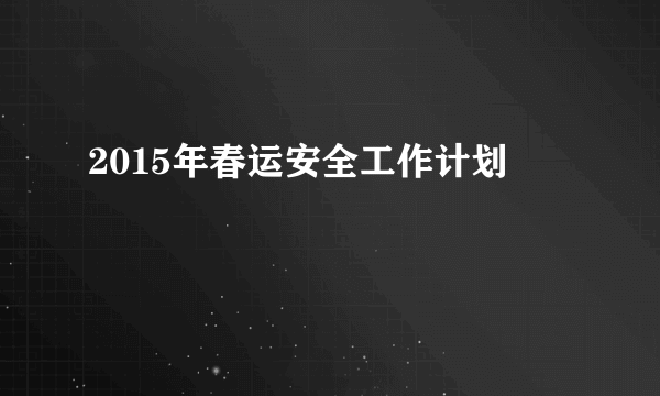2015年春运安全工作计划
