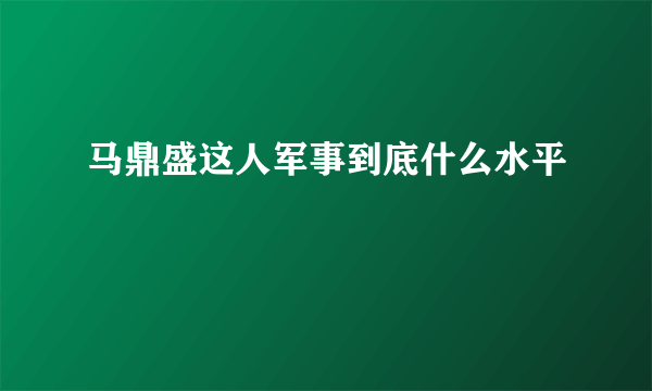 马鼎盛这人军事到底什么水平