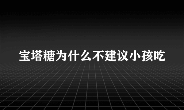 宝塔糖为什么不建议小孩吃