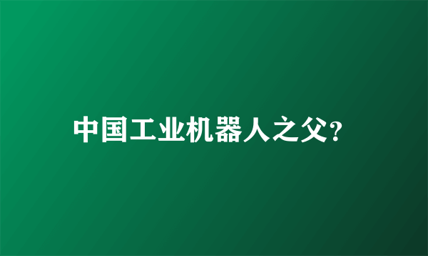 中国工业机器人之父？
