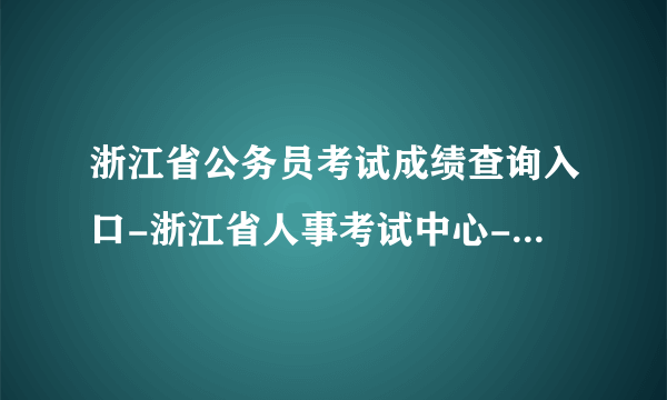 浙江省公务员考试成绩查询入口-浙江省人事考试中心-浙江华图