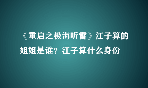 《重启之极海听雷》江子算的姐姐是谁？江子算什么身份