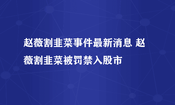 赵薇割韭菜事件最新消息 赵薇割韭菜被罚禁入股市
