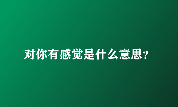 对你有感觉是什么意思？