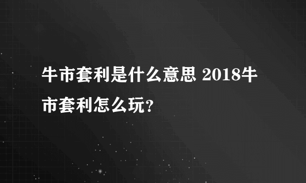 牛市套利是什么意思 2018牛市套利怎么玩？