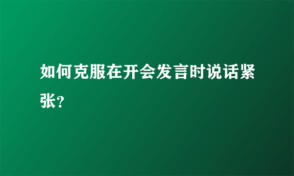 如何克服在开会发言时说话紧张？
