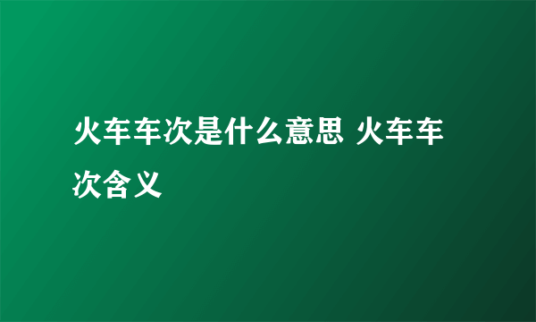 火车车次是什么意思 火车车次含义