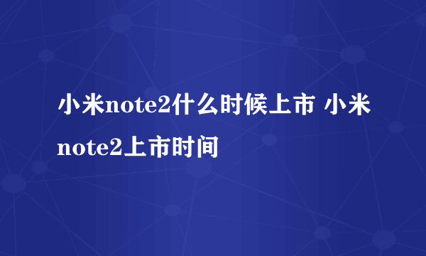 小米note2什么时候上市 小米note2上市时间