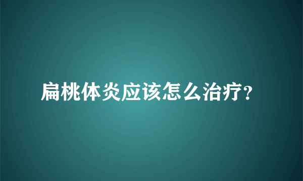 扁桃体炎应该怎么治疗？