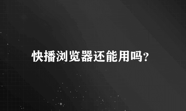快播浏览器还能用吗？