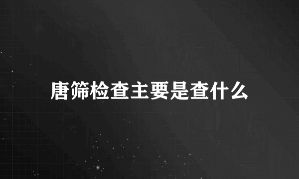 唐筛检查主要是查什么
