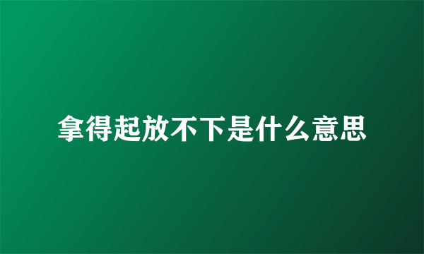 拿得起放不下是什么意思