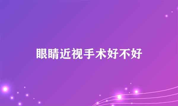 眼睛近视手术好不好