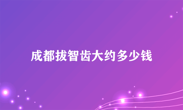 成都拔智齿大约多少钱