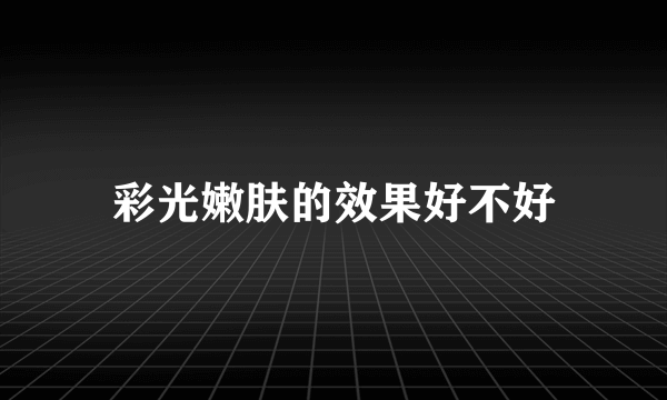彩光嫩肤的效果好不好