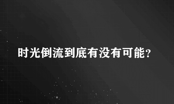 时光倒流到底有没有可能？