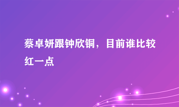 蔡卓妍跟钟欣铜，目前谁比较红一点