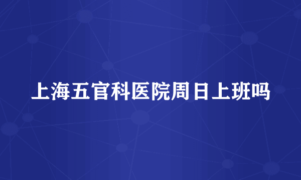 上海五官科医院周日上班吗