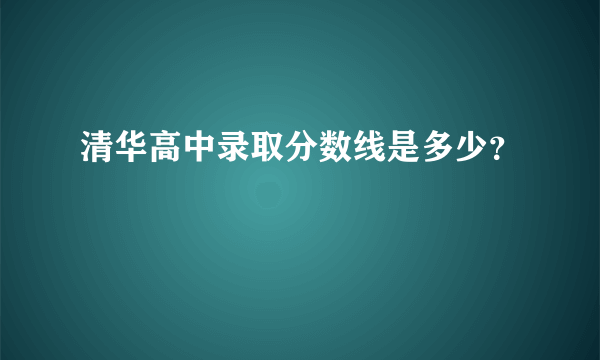 清华高中录取分数线是多少？