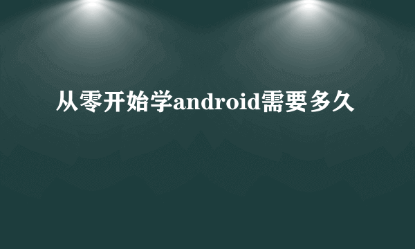 从零开始学android需要多久