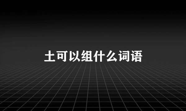 土可以组什么词语