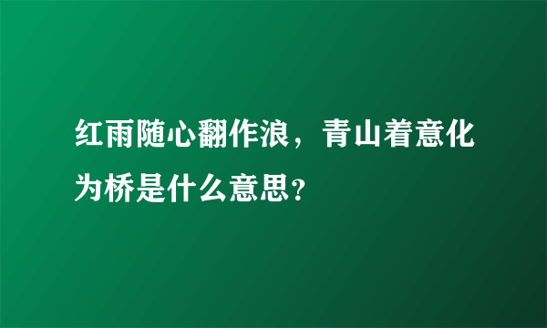 红雨随心翻作浪，青山着意化为桥是什么意思？
