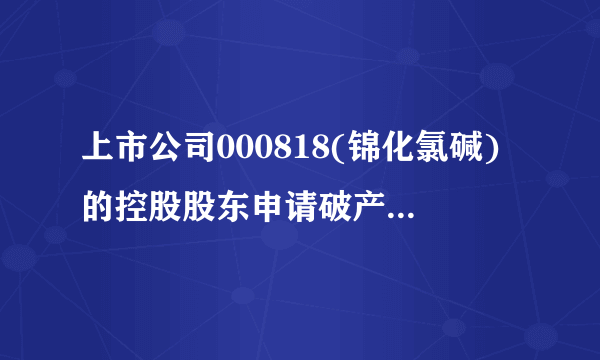 上市公司000818(锦化氯碱)的控股股东申请破产,会对上市公司的股价造成什么影响?