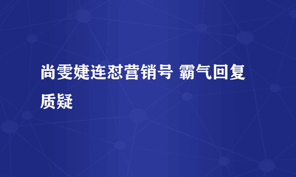 尚雯婕连怼营销号 霸气回复质疑