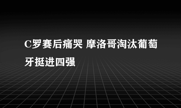 C罗赛后痛哭 摩洛哥淘汰葡萄牙挺进四强