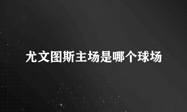 尤文图斯主场是哪个球场