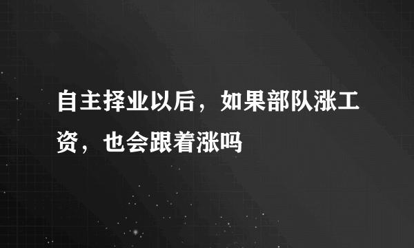 自主择业以后，如果部队涨工资，也会跟着涨吗