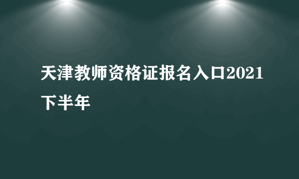 天津教师资格证报名入口2021下半年