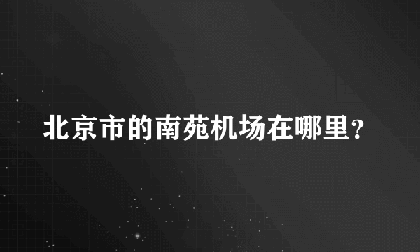 北京市的南苑机场在哪里？