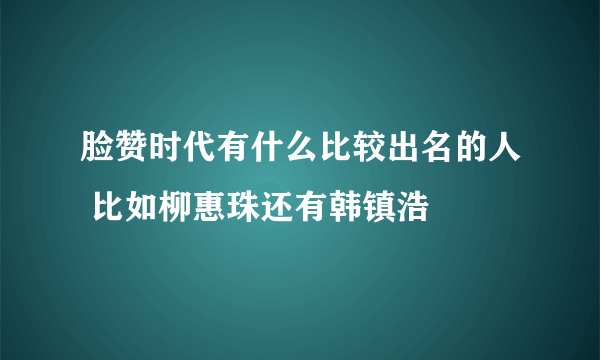 脸赞时代有什么比较出名的人 比如柳惠珠还有韩镇浩