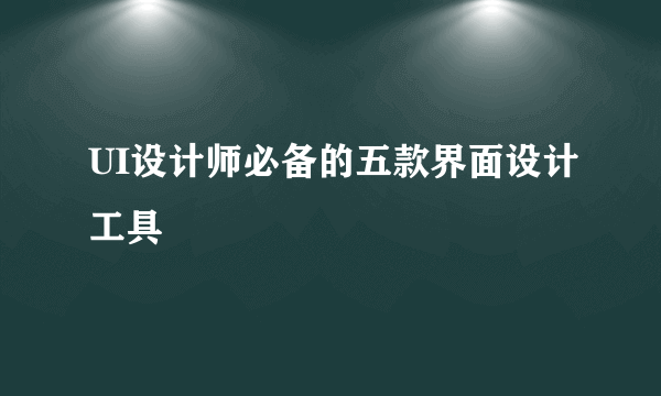 UI设计师必备的五款界面设计工具
