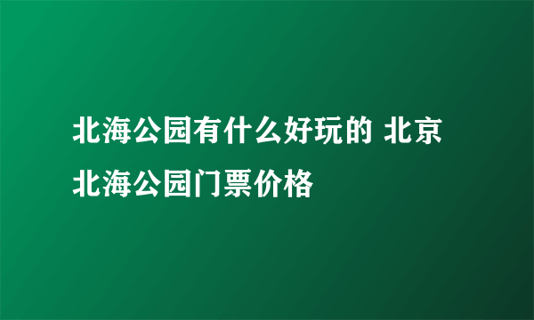 北海公园有什么好玩的 北京北海公园门票价格