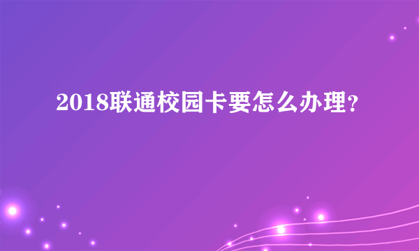 2018联通校园卡要怎么办理？