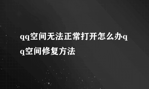 qq空间无法正常打开怎么办qq空间修复方法