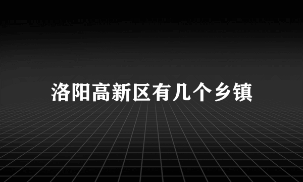 洛阳高新区有几个乡镇